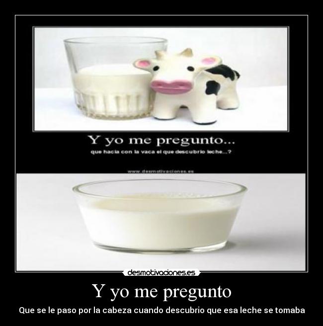 Y yo me pregunto - Que se le paso por la cabeza cuando descubrio que esa leche se tomaba