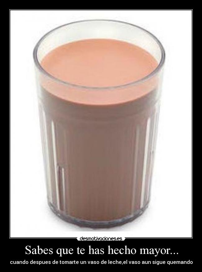 Sabes que te has hecho mayor... - cuando despues de tomarte un vaso de leche,el vaso aun sigue quemando