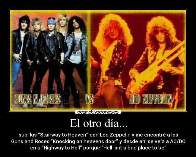 El otro día... - subí las Stairway to Heaven con Led Zeppelin y me encontré a los
Guns and Roses Knocking on heavens door y desde ahi se veía a AC/DC
en a Highway to Hell porque Hell isnt a bad place to be