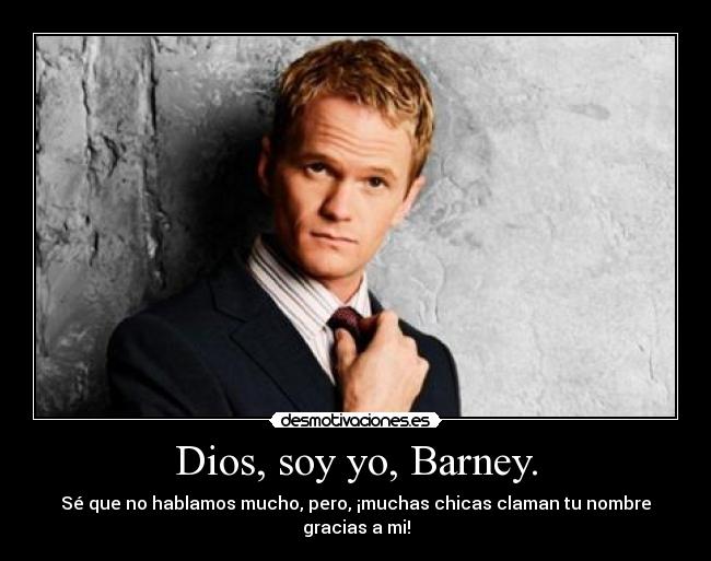Dios, soy yo, Barney. - Sé que no hablamos mucho, pero, ¡muchas chicas claman tu nombre gracias a mi!