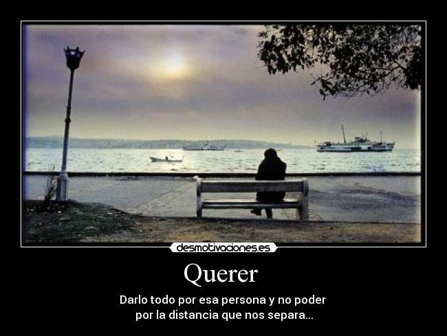 Querer - Darlo todo por esa persona y no poder
por la distancia que nos separa...
