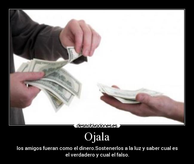 Ojala - los amigos fueran como el dinero.Sostenerlos a la luz y saber cual es
el verdadero y cual el falso.