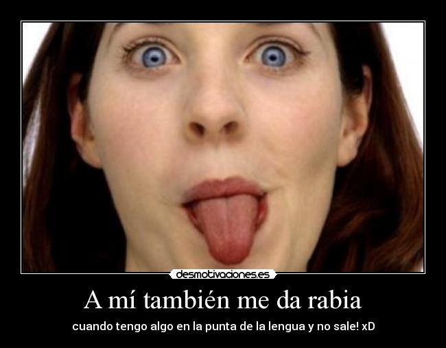 A mí también me da rabia - cuando tengo algo en la punta de la lengua y no sale! xD