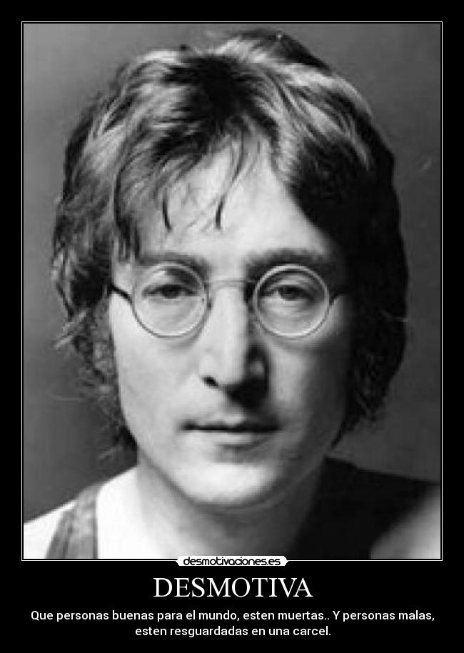DESMOTIVA - Que personas buenas para el mundo, esten muertas.. Y personas malas,
esten resguardadas en una carcel.