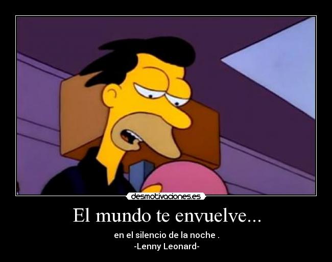 El mundo te envuelve... - en el silencio de la noche .
-Lenny Leonard-
