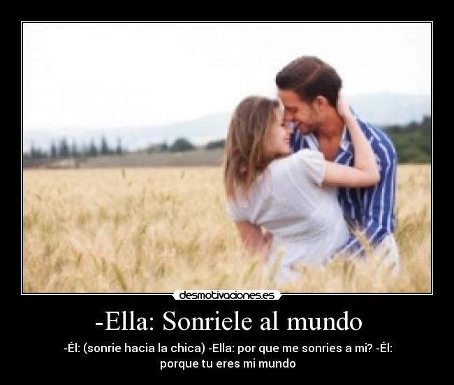 -Ella: Sonriele al mundo - -Él: (sonrie hacia la chica) -Ella: por que me sonries a mi? -Él:
porque tu eres mi mundo