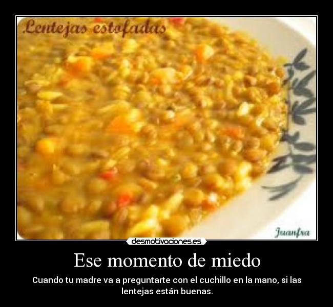 Ese momento de miedo - Cuando tu madre va a preguntarte con el cuchillo en la mano, si las
lentejas están buenas.