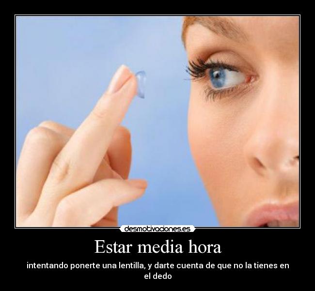 Estar media hora - intentando ponerte una lentilla, y darte cuenta de que no la tienes en el dedo