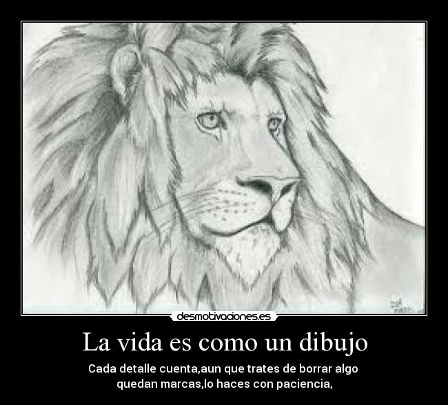 La vida es como un dibujo - Cada detalle cuenta,aun que trates de borrar algo 
quedan marcas,lo haces con paciencia,