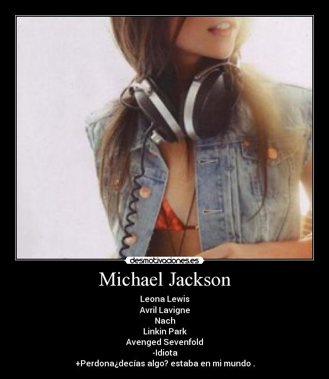 Michael Jackson - Leona Lewis
Avril Lavigne
Nach
Linkin Park
Avenged Sevenfold
-Idiota
+Perdona¿decías algo? estaba en mi mundo .