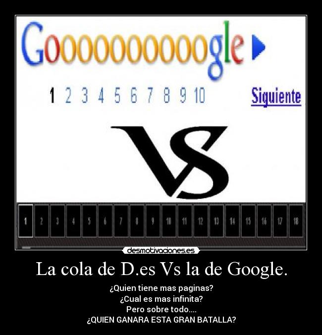 La cola de D.es Vs la de Google. - ¿Quien tiene mas paginas?
¿Cual es mas infinita?
Pero sobre todo....
¿QUIEN GANARA ESTA GRAN BATALLA?