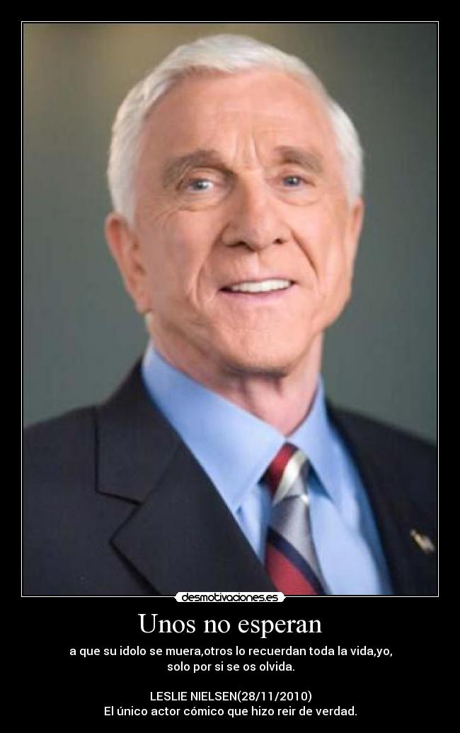 Unos no esperan - a que su idolo se muera,otros lo recuerdan toda la vida,yo,
solo por si se os olvida.

LESLIE NIELSEN(28/11/2010)
El único actor cómico que hizo reir de verdad.