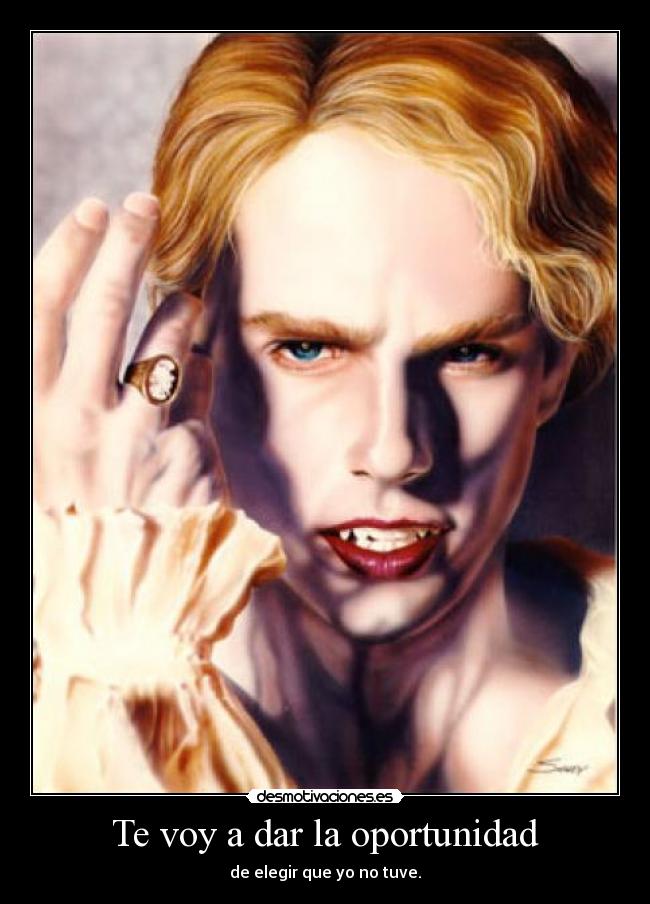 Te voy a dar la oportunidad - de elegir que yo no tuve.
