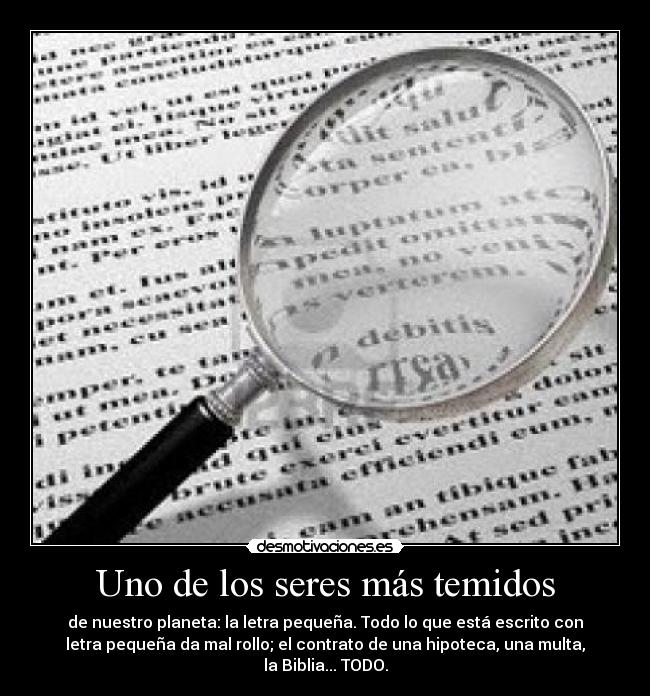 Uno de los seres más temidos - de nuestro planeta: la letra pequeña. Todo lo que está escrito con
letra pequeña da mal rollo; el contrato de una hipoteca, una multa,
la Biblia... TODO.