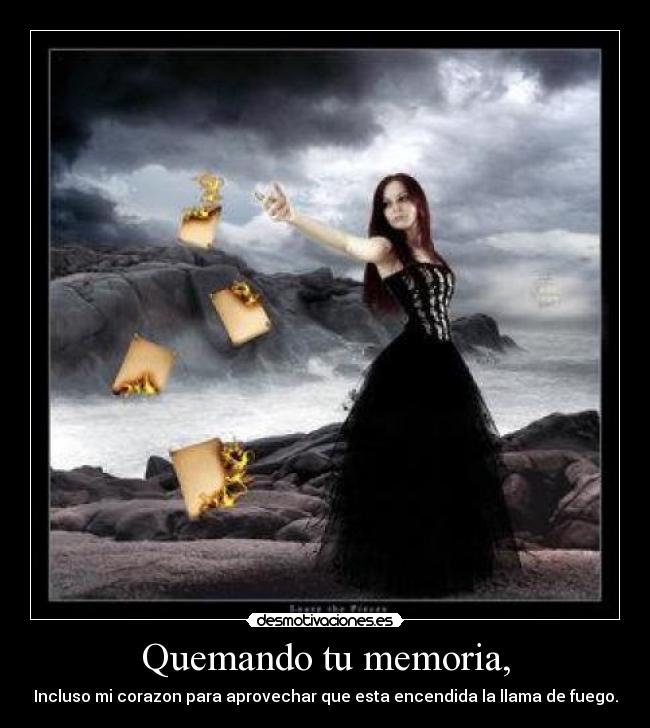 Quemando tu memoria, - Incluso mi corazon para aprovechar que esta encendida la llama de fuego.