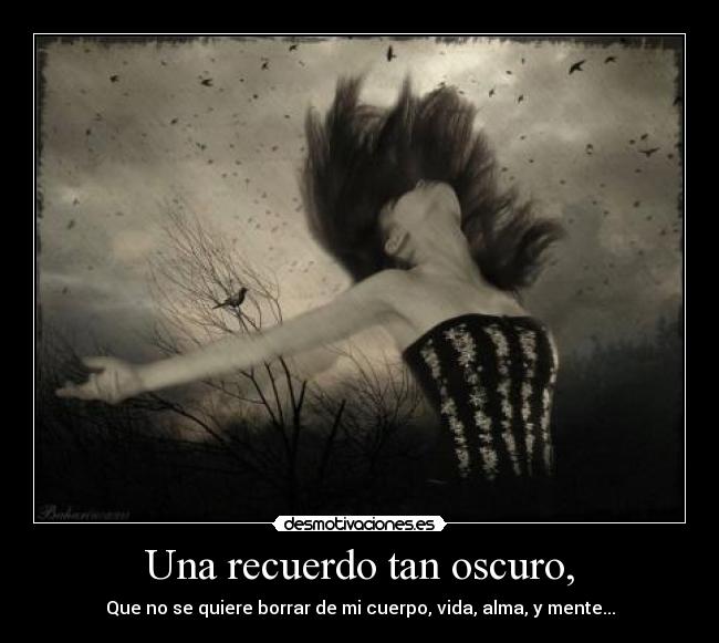 Una recuerdo tan oscuro, - Que no se quiere borrar de mi cuerpo, vida, alma, y mente...