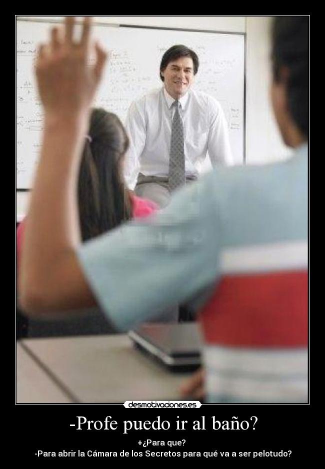-Profe puedo ir al baño? - +¿Para que?
-Para abrir la Cámara de los Secretos para qué va a ser pelotudo?