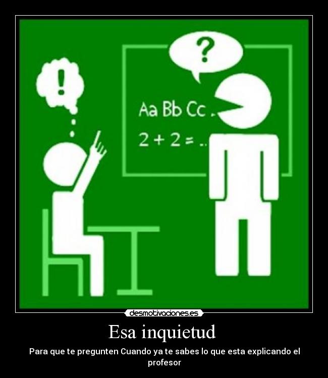 Esa inquietud  - Para que te pregunten Cuando ya te sabes lo que esta explicando el profesor