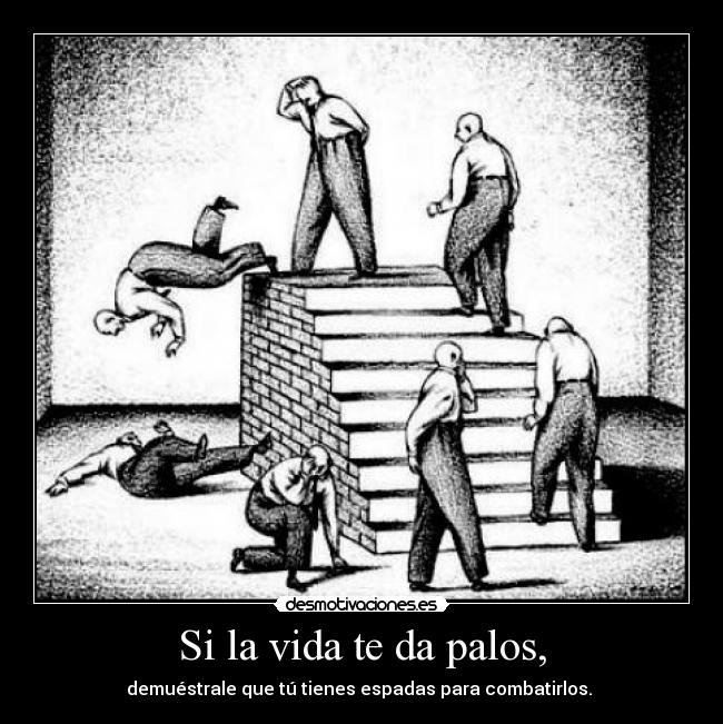 Si la vida te da palos, - demuéstrale que tú tienes espadas para combatirlos.