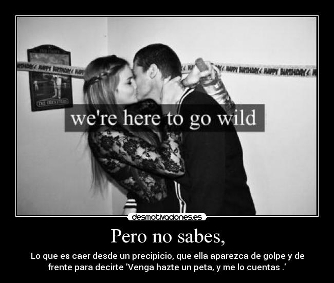 Pero no sabes, - Lo que es caer desde un precipicio, que ella aparezca de golpe y de
frente para decirte Venga hazte un peta, y me lo cuentas .