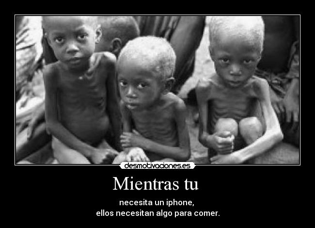 Mientras tu  - necesita un iphone, 
ellos necesitan algo para comer.