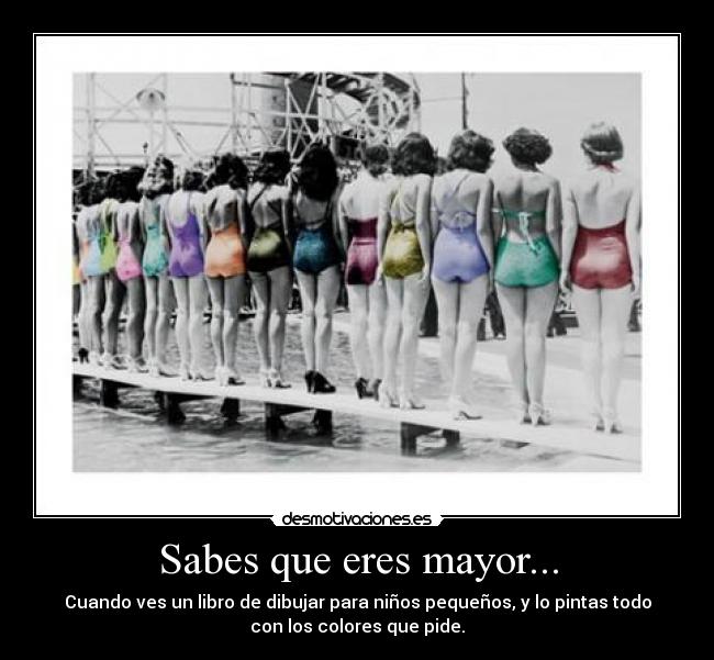 Sabes que eres mayor... - Cuando ves un libro de dibujar para niños pequeños, y lo pintas todo
con los colores que pide.
