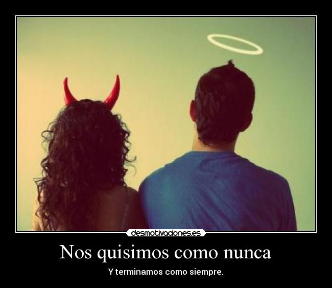 Nos quisimos como nunca - Y terminamos como siempre.