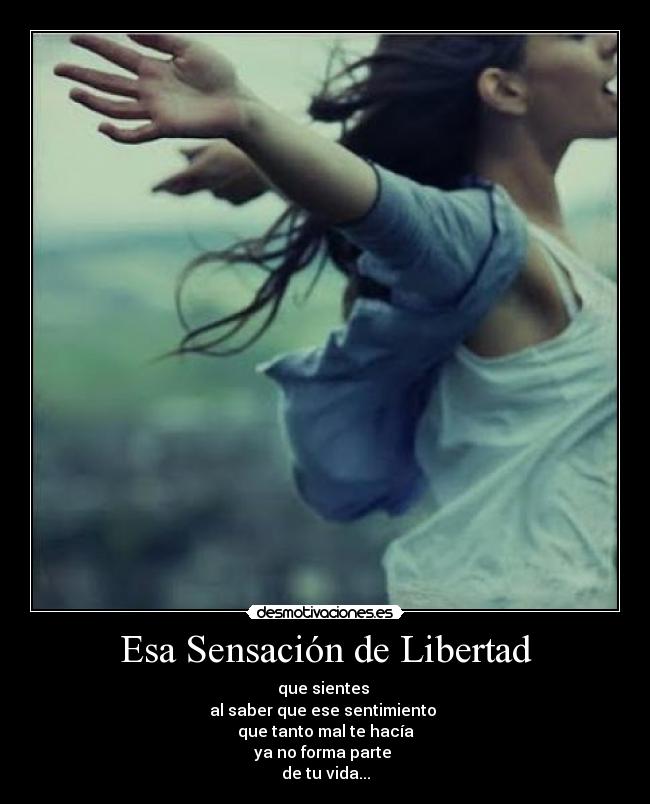 Esa Sensación de Libertad - que sientes
al saber que ese sentimiento
que tanto mal te hacía
ya no forma parte
de tu vida...