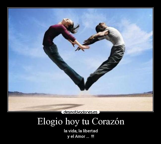 Elogio hoy tu Corazón - la vida, la libertad
y el Amor ... !!!