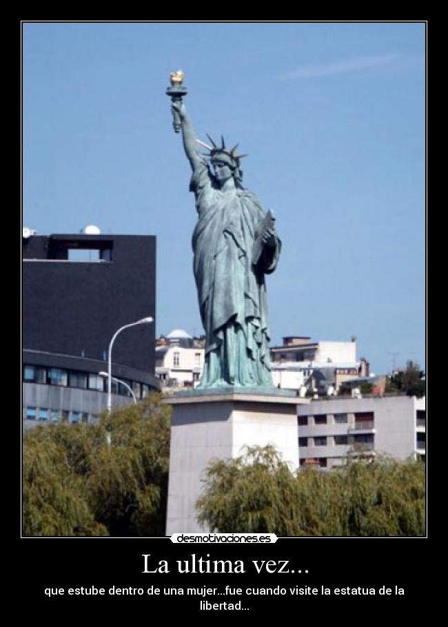 La ultima vez... - que estube dentro de una mujer...fue cuando visite la estatua de la libertad...