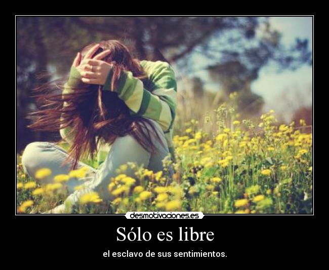 Sólo es libre - el esclavo de sus sentimientos.