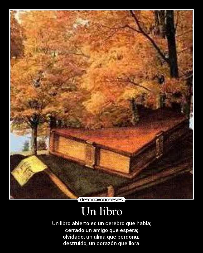 Un libro - Un libro abierto es un cerebro que habla;
cerrado un amigo que espera;
olvidado, un alma que perdona;
destruido, un corazón que llora.