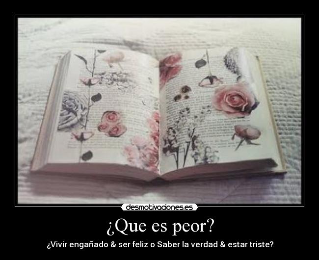 ¿Que es peor? - ¿Vivir engañado & ser feliz o Saber la verdad & estar triste?