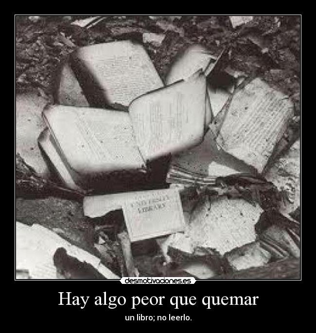 Hay algo peor que quemar - un libro; no leerlo.