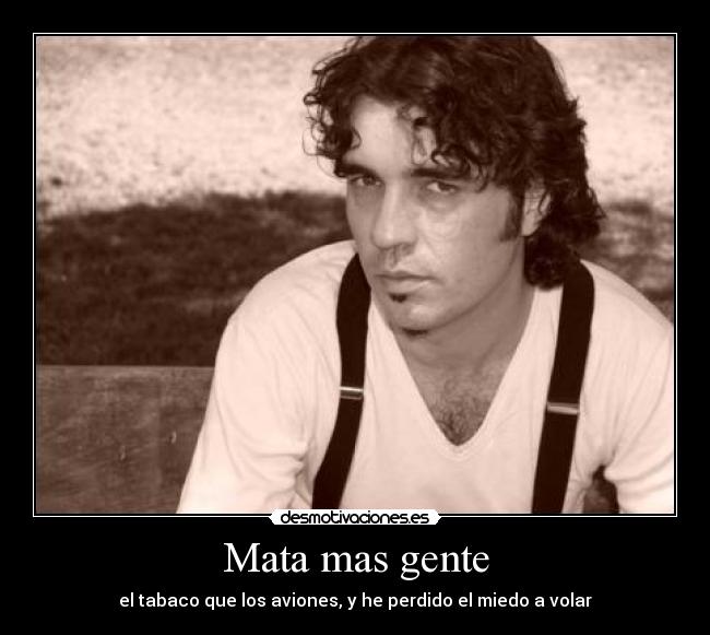 Mata mas gente - el tabaco que los aviones, y he perdido el miedo a volar