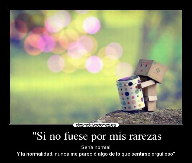 Si no fuese por mis rarezas - Sería normal.
Y la normalidad, nunca me pareció algo de lo que sentirse orgulloso