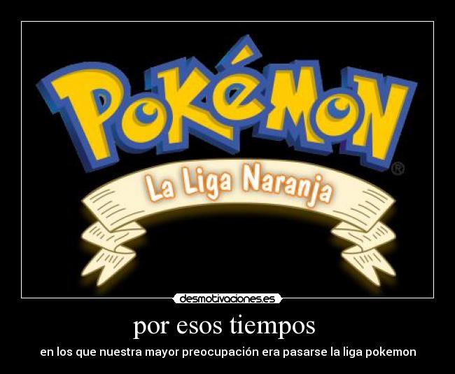 por esos tiempos - en los que nuestra mayor preocupación era pasarse la liga pokemon