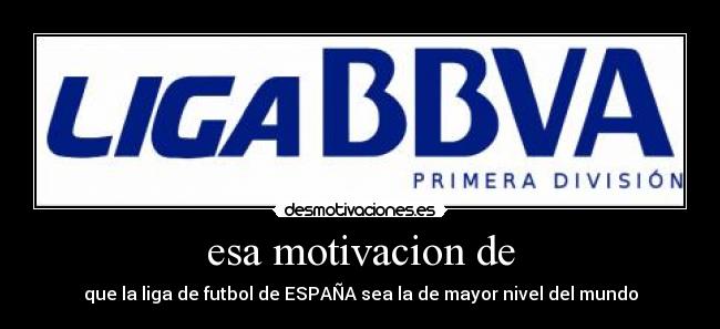 esa motivacion de - que la liga de futbol de ESPAÑA sea la de mayor nivel del mundo