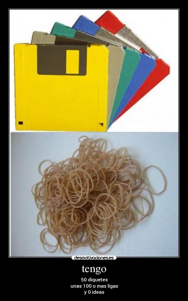 tengo - 50 diquetes
unas 100 o mas ligas
y 0 ideas