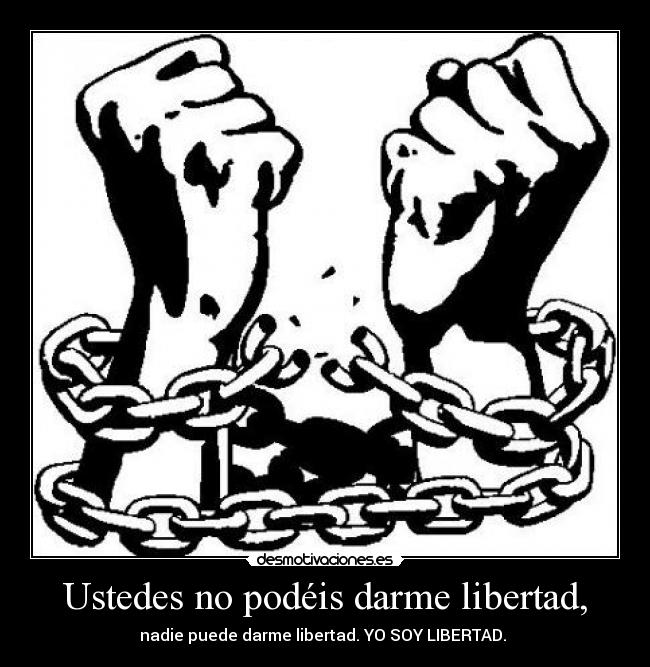Ustedes no podéis darme libertad, - nadie puede darme libertad. YO SOY LIBERTAD.