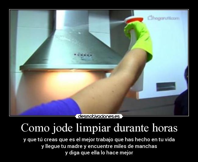Como jode limpiar durante horas - y que tú creas que es el mejor trabajo que has hecho en tu vida
y llegue tu madre y encuentre miles de manchas
y diga que ella lo hace mejor