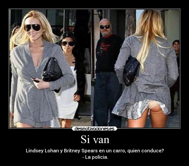 Si van - Lindsey Lohan y Britney Spears en un carro, quien conduce?
 - La policia.