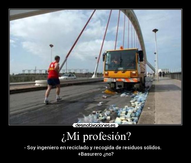 ¿Mi profesión? - - Soy ingeniero en reciclado y recogida de residuos sólidos.      +Basurero ¿no?