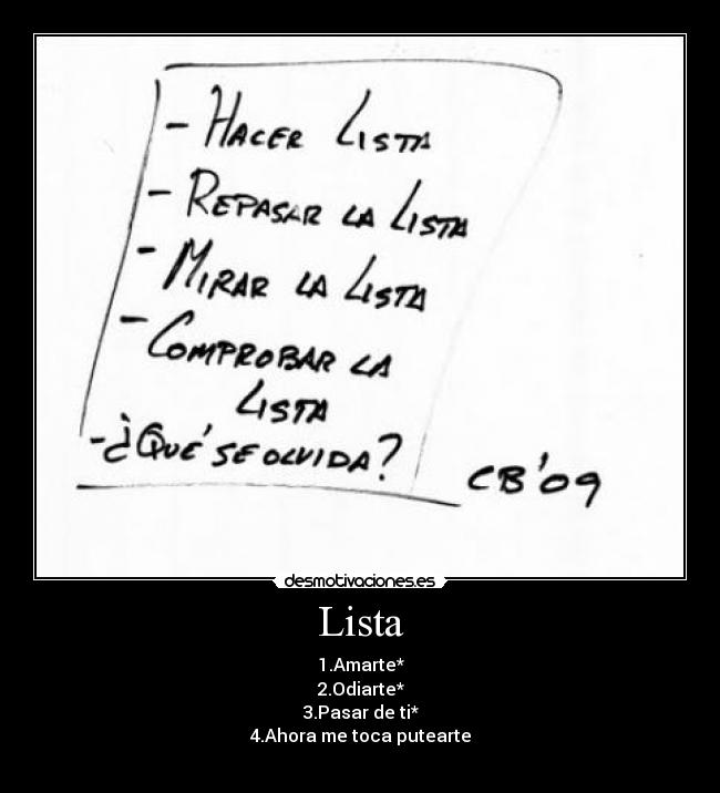 Lista - 1.Amarte*
2.Odiarte*
3.Pasar de ti*
4.Ahora me toca putearte
