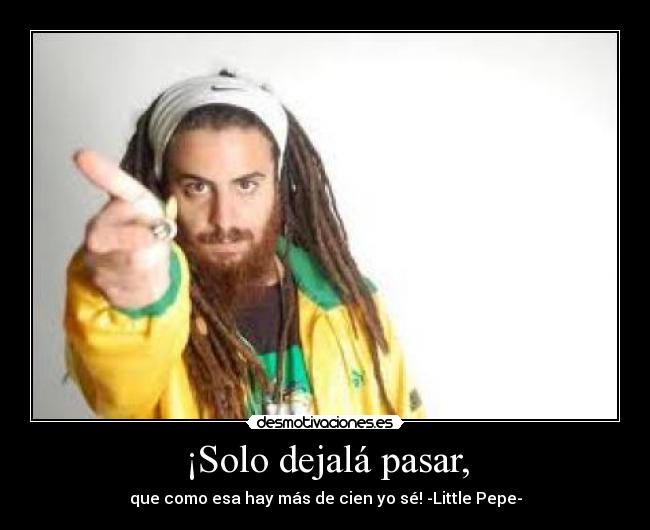 ¡Solo dejalá pasar, - que como esa hay más de cien yo sé! -Little Pepe-