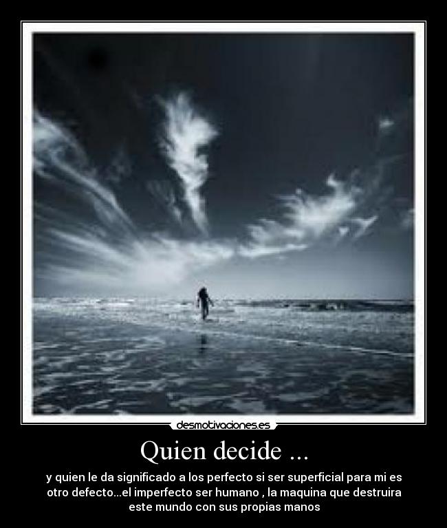 Quien decide ... - y quien le da significado a los perfecto si ser superficial para mi es
otro defecto...el imperfecto ser humano , la maquina que destruira
este mundo con sus propias manos