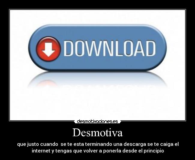 Desmotiva - que justo cuando se te esta terminando una descarga se te caiga el
internet y tengas que volver a ponerla desde el principio