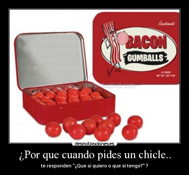 ¿Por que cuando pides un chicle.. - te responden ¿Que si quiero o que si tengo? ?