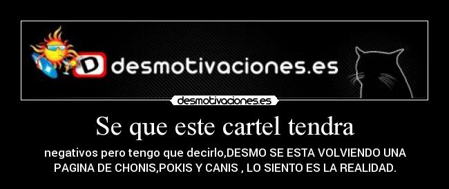Se que este cartel tendra - negativos pero tengo que decirlo,DESMO SE ESTA VOLVIENDO UNA
PAGINA DE CHONIS,POKIS Y CANIS , LO SIENTO ES LA REALIDAD.