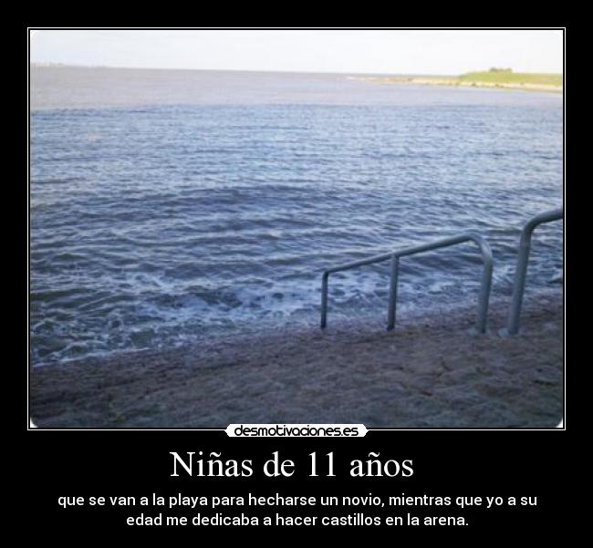Niñas de 11 años - que se van a la playa para hecharse un novio, mientras que yo a su
edad me dedicaba a hacer castillos en la arena.